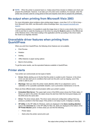 Page 181NOTE:When the printer is powered back on, it takes about three minutes to initialize and check and
prepare the printheads. However, it can take up to 40 under some conditions, for example, when the
printer has not been used for a long period of time and requires more time to prepare the printheads.
No output when printing from Microsoft Visio 2003
For more information about problems when printing large images—more than 3.27 m (129 in) long—
from Microsoft Visio 2003, see Microsofts online knowledge base:...