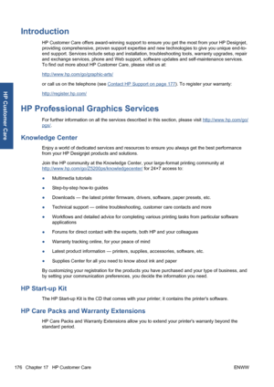 Page 186Introduction
HP Customer Care offers award-winning support to ensure you get the most from your HP Designjet,
providing comprehensive, proven support expertise and new technologies to give you unique end-to-
end support. Services include setup and installation, troubleshooting tools, warranty upgrades, repair
and exchange services, phone and Web support, software updates and self-maintenance services.
To find out more about HP Customer Care, please visit us at:
http://www.hp.com/go/graphic-arts/
or call...