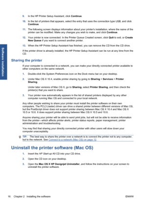 Page 269.In the HP Printer Setup Assistant, click Continue.
10.In the list of printers that appears, select the entry that uses the connection type USB, and click
Continue.
11.The following screen displays information about your printers installation, where the name of the
printer can be modified. Make any changes you wish to make, and click Continue.
12.Your printer is now connected. In the Printer Queue Created screen, click Quit to exit, or Create
New Queue if you want to connect another printer.
13.When the...