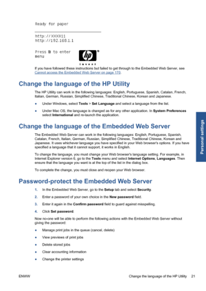 Page 31If you have followed these instructions but failed to get through to the Embedded Web Server, see
Cannot access the Embedded Web Server on page 170.
Change the language of the HP Utility
The HP Utility can work in the following languages: English, Portuguese, Spanish, Catalan, French,
Italian, German, Russian, Simplified Chinese, Traditional Chinese, Korean and Japanese.
●Under Windows, select Tools > Set Language and select a language from the list.
●Under Mac OS, the language is changed as for any...