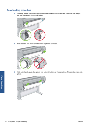 Page 38Easy loading procedure
1.Standing behind the printer, rest the spindles black end on the left side roll holder. Do not put
the end completely into the roll holder.
2.Rest the blue end of the spindle on the right side roll holder.
3.With both hands, push the spindle into both roll holders at the same time. The spindle snaps into
place.
28 Chapter 4   Paper handlingENWW
Paper handling
 