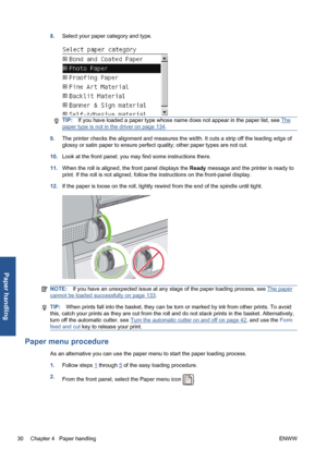 Page 408.Select your paper category and type.
TIP:If you have loaded a paper type whose name does not appear in the paper list, see The
paper type is not in the driver on page 134.
9.The printer checks the alignment and measures the width. It cuts a strip off the leading edge of
glossy or satin paper to ensure perfect quality; other paper types are not cut.
10.Look at the front panel; you may find some instructions there.
11.When the roll is aligned, the front panel displays the Ready message and the printer is...