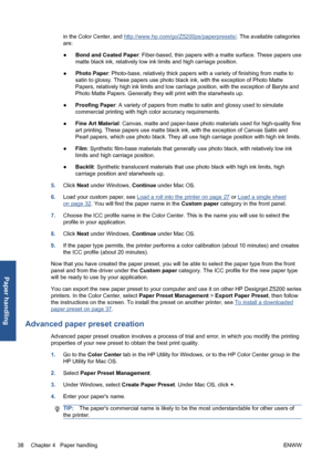 Page 48in the Color Center, and http://www.hp.com/go/Z5200ps/paperpresets/. The available categories
are:
●Bond and Coated Paper: Fiber-based, thin papers with a matte surface. These papers use
matte black ink, relatively low ink limits and high carriage position.
●Photo Paper: Photo-base, relatively thick papers with a variety of finishing from matte to
satin to glossy. These papers use photo black ink, with the exception of Photo Matte
Papers, relatively high ink limits and low carriage position, with the...