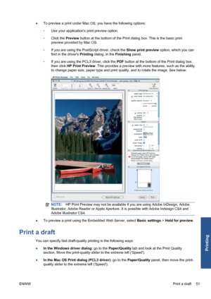 Page 61●To preview a print under Mac OS, you have the following options:
◦Use your applications print preview option.
◦Click the Preview button at the bottom of the Print dialog box. This is the basic print
preview provided by Mac OS.
◦If you are using the PostScript driver, check the Show print preview option, which you can
find in the drivers Printing dialog, in the Finishing panel.
◦If you are using the PCL3 driver, click the PDF button at the bottom of the Print dialog box,
then click HP Print Preview. This...