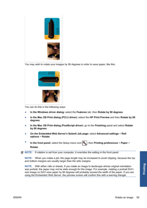 Page 65You may wish to rotate your images by 90 degrees in order to save paper, like this:
You can do this in the following ways:
●In the Windows driver dialog: select the Features tab, then Rotate by 90 degrees.
●In the Mac OS Print dialog (PCL3 driver): select the HP Print Preview and then Rotate by 90
degrees.
●In the Mac OS Print dialog (PostScript driver): go to the Finishing panel and select Rotate
by 90 degrees.
●On the Embedded Web Servers Submit Job page: select Advanced settings > Roll
options >...