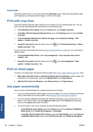 Page 66Autorotate
With some printer drivers, you can also select the Autorotate option, which will automatically rotate
by 90 degrees any oversized portrait images in order to save paper.
Print with crop lines
Crop lines indicate where the paper should be cut to reduce it to your selected page size. You can
print crop lines automatically with individual jobs in the following ways:
●In the Windows driver dialog: select the Features tab, then Enable crop lines.
●In the Mac OS Print dialog (PostScript driver): go...