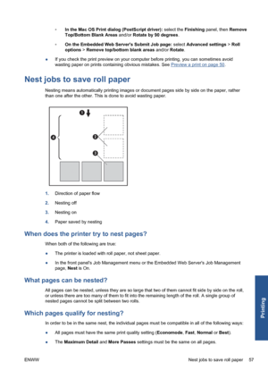 Page 67◦In the Mac OS Print dialog (PostScript driver): select the Finishing panel, then Remove
Top/Bottom Blank Areas and/or Rotate by 90 degrees.
◦On the Embedded Web Servers Submit Job page: select Advanced settings > Roll
options > Remove top/bottom blank areas and/or Rotate.
●If you check the print preview on your computer before printing, you can sometimes avoid
wasting paper on prints containing obvious mistakes. See 
Preview a print on page 50.
Nest jobs to save roll paper
Nesting means automatically...