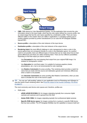 Page 73●CMS: CMS stands for Color Management System. It is the application that converts the color
information stored in the input image, which has the color space defined by a source profile, into
an output image that has the color space specified by a destination profile. There are many
different CMSs on the market: there are CMSs in applications, in operating systems and in
printing software provided by printer manufacturers (in our case the HP Designjet Z5200ps
internal RIP).
●Source profile: a description...