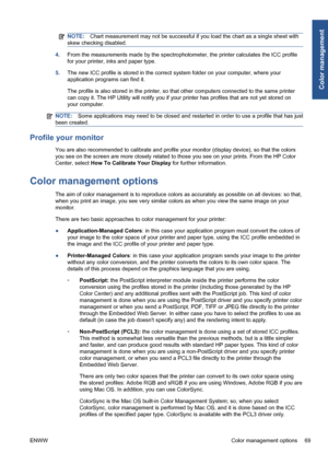 Page 79NOTE:Chart measurement may not be successful if you load the chart as a single sheet with
skew checking disabled.
4.From the measurements made by the spectrophotometer, the printer calculates the ICC profile
for your printer, inks and paper type.
5.The new ICC profile is stored in the correct system folder on your computer, where your
application programs can find it.
The profile is also stored in the printer, so that other computers connected to the same printer
can copy it. The HP Utility will notify...