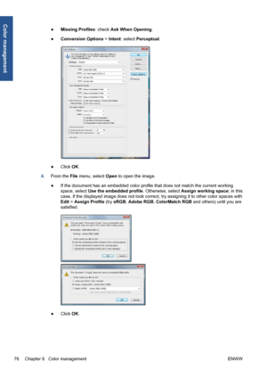 Page 86●Missing Profiles: check Ask When Opening.
●Conversion Options > Intent: select Perceptual.
●Click OK.
4.From the File menu, select Open to open the image.
●If the document has an embedded color profile that does not match the current working
space, select Use the embedded profile. Otherwise, select Assign working space; in this
case, if the displayed image does not look correct, try assigning it to other color spaces with
Edit > Assign Profile (try sRGB, Adobe RGB, ColorMatch RGB and others) until you...