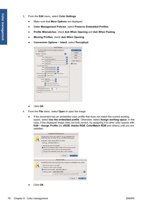 Page 883.From the Edit menu, select Color Settings.
●Make sure that More Options are displayed.
●Color Management Policies: select Preserve Embedded Profiles.
●Profile Mismatches: check Ask When Opening and Ask When Pasting.
●Missing Profiles: check Ask When Opening.
●Conversion Options > Intent: select Perceptual.
●Click OK.
4.From the File menu, select Open to open the image.
●If the document has an embedded color profile that does not match the current working
space, select Use the embedded profile....