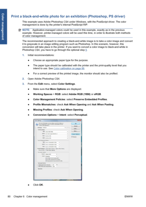 Page 90Print a black-and-white photo for an exhibition (Photoshop, PS driver)
This example uses Adobe Photoshop CS4 under Windows, with the PostScript driver. The color
management is done by the printers internal PostScript RIP.
NOTE:Application-managed colors could be used in this example, exactly as in the previous
example. However, printer-managed colors will be used this time, in order to illustrate both methods
of color management.
The recommended approach to creating a black-and-white image is to take a...