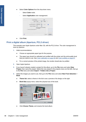 Page 98●Select Color Options from the drop-down menu.
◦Select Color mode.
◦Select Application color management.
●Click Print.
Print a digital album (Aperture, PCL3 driver)
This example uses Apple Aperture under Mac OS, with the PCL3 driver. The color management is
done by Aperture.
1.Initial recommendations:
●Choose an appropriate paper type for the purpose.
●The paper type should be calibrated and profiled with the printer and the print-quality level
that you intend to use. See 
Color calibration on page 66...