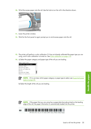 Page 4710.Wind the excess paper onto the roll. Use the 
hub to turn the roll in the direction shown.
11.Lower the printer window.
12 .Wait for the front panel to again prompt
 you to wind excess paper onto the roll.
13.The printer will perform a color calibration if it 
has not already calibrated the paper type you are
using, and if color calibration is turned on. See 
Color calibration on page 110 .
14 .a) Select the paper category and pa
per type of the roll you are loading.
NOTE:If it is not clear which...