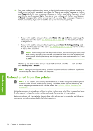 Page 4815.If you have a take-up reel (a standard feature on
 the 60–inch printer and an optional accessory on
the 42–inch printer) and it is en abled, you will see the “Take-up re el enabled” message on the front-
panel  Paper  tab. In this case, a message will appear on  the front panel asking if you want to load
paper into the reel . If you select No (or if you do not have a take -up reel) the front panel displays
the  Ready  message and the printer is ready to print. If you select  Yes, a message will appear...