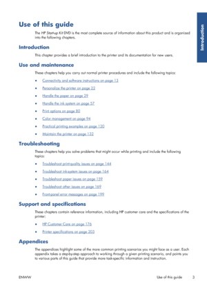 Page 11Use of this guide
The HP Start-up Kit DVD is the most complete source of info rmation about this product and is organized
into the following chapters.
Introduction
This chapter provides a brief introduction to  the printer and its documentation for new users.
Use and maintenance
These chapters help you carry out normal printe r procedures and include the following topics:
●
Connectivity and software instructions on page 13
●
Personalize the printer on page 22
●
Handle the paper on page 29
●
Handle the...