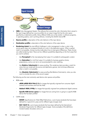 Page 106●CMS:  Color Management System. The software that co nverts the color information that is stored in
the input image (defined by a source profile)  into an output image that has the color space
specified by a destination profile.  Many different CMSs are on the market: in software programs,
in operating systems, and in printing software, including the Z6200 internal RIP.
● Source profile:  a description of the color  behavior of the input device
● Destination profile:  a description of the color behavior...