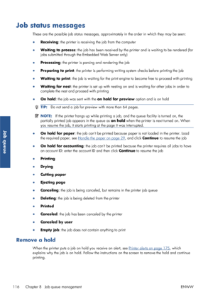 Page 124Job status messages
These are the possible job status messages, approximately in the or der in which they may be seen:
● Receiving : the printer is receiving the job from the computer
● Waiting to process : the job has been received by the prin ter and is waiting to be rendered (for
jobs submitted through the Embedded Web Server only)
● Processing : the printer is parsing and rendering the job
● Preparing to print : the printer is performing writing sy stem checks before printing the job
● Waiting to...