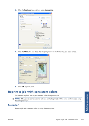 Page 1356.Click the  Features  tab, and then select  Autorotate.
7.Click the  OK button and check that the print preview  in the Print dialog box looks correct.
8.Click  OK again to print.
Reprint a job with consistent colors
This scenario explains how to get co nsistent colors from print-to-print.
NOTE:HP supports color consistency between print jobs printed wi th the same printer models, using
the same paper type.
Scenario 1
Reprint a job with consistent colors by using the same printer.
ENWW Reprint a job...