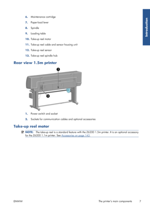 Page 156.Maintenance cartridge
7. Paper-load lever
8. Spindle
9. Loading table
10. Take-up reel motor
11. Take-up reel cable and sensor housing unit
12. Take-up reel sensor
13. Take-up reel spindle hub
Rear view 1.5m printer
1.Power switch and socket
2. Sockets for communication cabl
es and optional accessories
Take-up reel motor
NOTE:The take-up reel is a standard feature with the Z6 200 1.5m printer. It is an optional accessory
for the Z6200 1.1m printer. See 
Accessories on page 143 .
ENWW The printer’s main...