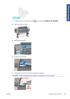 Page 1471.On the printers front panel, select the  icon, then select  Replace ink absorber .
2. Open the printer window.
3.
Identify the left spittoon.
4.Locate the ink absorber.
5.Lift the tab that extends from 
the front edge of the absorber.
NOTE:Use the disposable plastic gloves to avoid getting ink on your hands.
ENWW Change the ink absorber
139
Maintain the printer
 