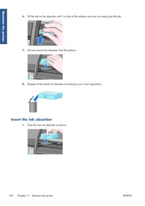 Page 1486.Lift the tab on the absorber unti
l it is clear of the spittoon and you can easily grip the tab.
7.Lift and remove the absorber from the spittoon.
8.Dispose of the soiled ink absorber 
according to your local regulations.
Insert the ink absorber
1.Grip the new ink absorber as shown.
140 Chapter 11   Maintain the printer
ENWW
Maintain the printer
 