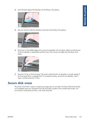 Page 1492.Insert the back edge of the absorber into the fitting in the spittoon.
3.
Use your thumb to slide the 
absorber to the back of the fitting in the spittoon.
4.Push down on the tabbed edge until you hear the ab
sorber click into place. Make sure that the top
of the ink absorber is seated flatly and that none  of the corners are higher than the plane of the
platen.
5. Press the 
OK key on the front panel. The printer verifies  that the ink absorber is correctly seated. If
the front panel shows a message...