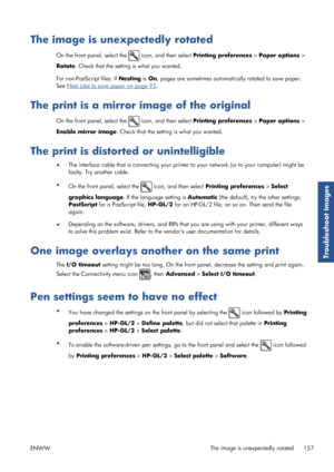 Page 165The image is unexpectedly rotated
On the front panel, select the  icon, and then select Printing preferences  > Paper options  >
Rotate . Check that the setting is what you wanted.
For non-PostScript files: if  Nesting is On , pages are sometimes automati cally rotated to save paper.
See 
Nest jobs to save paper on page 92 .
The print is a mirror image of the original
On the front panel, select the  icon, and then select  Printing preferences  > Paper options  >
Enable mirror image . Check that the...