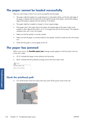 Page 168The paper cannot be loaded successfully
Here are a few things to check if you cannot successfully load the paper.
● The paper might be loaded at an 
angle (skewed or mislocated). Ma ke sure that the right edge of
the paper is aligned with the half-circle on the r ight-hand side of the platen, and that the leading
edge of the paper is aligned wi th the metal bar in the platen.
● The paper might be crumpled or 
warped, or have irregular edges.
● If the paper jams in the paper path to the platen, the...