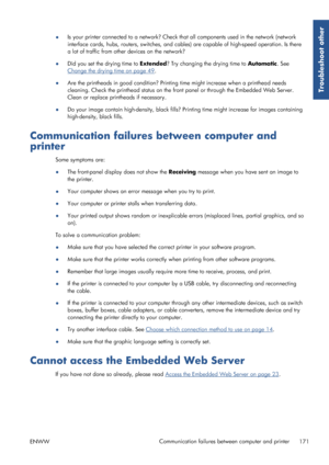 Page 179●Is your printer connected to a network? Check th
at all components used in the network (network
interface cards, hubs, routers, switches, and cables ) are capable of high-speed operation. Is there
a lot of traffic from other devices on the network?
● Did you set the drying time to  Extended? Try changing the drying time to  Automatic. See
Change the drying time on page 49.
● Are the printheads in good condition? Printing
 time might increase when a printhead needs
cleaning. Check the printhead status on...