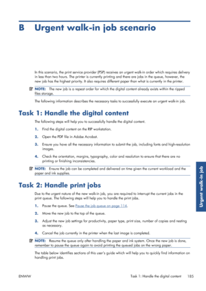 Page 193B Urgent walk-in job scenario
In this scenario, the print service provider (PSP) receives an urgent walk-in order which requires delivery
in less than two hours. Th e printer is currently printing and ther e are jobs in the queue, however, the
new job has the highest priority. It also requires di fferent paper than what is currently in the printer.
NOTE:The new job is a repeat order for which the d igital content already exists within the ripped
files storage.
The following information describes the...