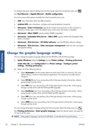 Page 34To configure the same network settings from the front panel, select the Connectivity menu icon ,
then  Fast Ethernet  or Gigabit Ethernet  > Modify configuration .
You have various other options available from the Connectivity menu icon.
● USB: view information about the USB connection
● Jetdirect EIO: view information, configure and reset the Jetdirect connection
● Advanced >  Select I/O timeout : specify the number of seconds that an idle connection is
allowed to remain open, 270 is the default va lue,...