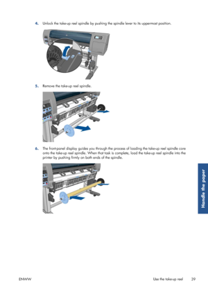 Page 474.Unlock the take-up reel spindle by pushing 
the spindle lever to its uppermost position.
5.Remove the take-up reel spindle.
6.The front-panel display guides yo
u through the process of loading the take-up reel spindle core
onto the take-up reel spin dle. When that task is complete, lo ad the take-up reel spindle into the
printer by pushing firmly on both ends of the spindle.
ENWW Use the take-up reel
39
Handle the paper
 