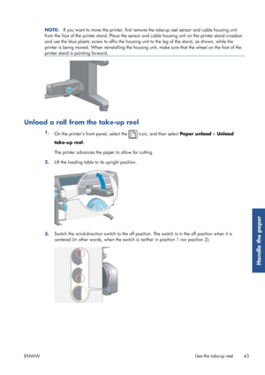 Page 51NOTE:If you want to move the printer, first remove  the take-up reel sensor and cable housing unit
from the foot of the printer stand. Place the sensor  and cable housing unit on the printer stand crossbar
and use the blue plastic screw to affix the housing un it to the leg of the stand, as shown, while the
printer is being moved. When reinstalling the housing  unit, make sure that the wheel on the foot of the
printer stand is pointing forward.
Unload a roll from the take-up reel
1. On the printers front...