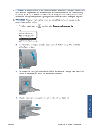 Page 83CAUTION:A message appears on the front panel when the maintenance cartridge is almost full and
again when it is completely full and must be ch anged. You can ignore the alert and continue printing
by pressing the OK key on the front panel. Howeve r, HP strongly recommends that you change the
maintenance cartridge when prompted. Ignoring the  alert can result in serious damage to the printer.
WARNING!Make sure that the printer wheels are lo cked (the brake lever is pressed down) to
prevent the printer...