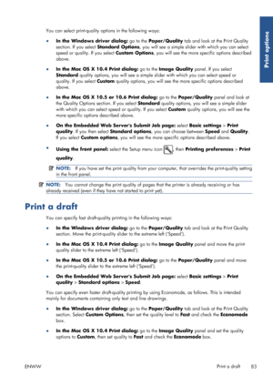 Page 91You can select print-quality options in the following ways:
●In the Windows driver dialog:  go to the Paper/Quality  tab and look at the Print Quality
section. If you select Standard Options , you will see a simple slider with which you can select
speed or quality. If you select  Custom Options, you will see the more specific options described
above.
● In the Mac OS X 10.4 Print dialog:  go to the Image Quality  panel. If you select
Standard  quality options, you will see a simple  slider with which you...