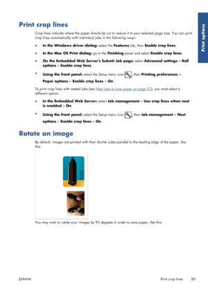 Page 97Print crop lines
Crop lines indicate where the paper should be cut to reduce it to your selected page size. You can print
crop lines automatically with indivi dual jobs in the following ways:
● In the Windows driver dialog:  select the Features tab, then  Enable crop lines.
● In the Mac OS Print dialog:  go to the Finishing  panel and select Enable crop lines .
● On the Embedded Web Servers Submit Job page:  select Advanced settings > Roll
options  > Enable crop lines .
● Using the front panel:  select...