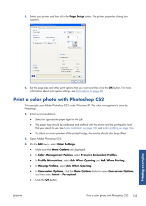 Page 1315.Select your printer and then click the  Page Setup button. The printer properties dialog box
appears.
6. Set the page size and other print options that you want and then click the  OK button. For more
information about print option settings, see 
Print options on page 80 .
Print a color photo with Photoshop CS2
This example uses Adobe Photos hop CS2 under Windows XP. The  color management is done by
Photoshop.
1. Initial recommendations:
●
Select an appropriate paper type for the job.
● The paper type...