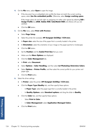 Page 1324.On the  File menu, select  Open to open the image.
● If the document has an embedded color prof
ile that does not match the current working
space, select  Use the embedded profile . Otherwise, select Assign working space .
If the image colors do not look  right, try assigning it to other color spaces by selecting  Edit >
Assign Profile  (try sRGB , Adobe RGB , ColorMatch RGB  and others) until you are
satisfied.
● Click the  OK button.
5. On the  File menu, select  Print with Preview .
● Select  Page...