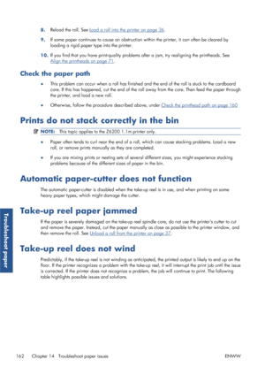 Page 1708.Reload the roll. See Load a roll into the printer on page 36
.
9. If some paper continues to cause an obstruction 
within the printer, it can often be cleared by
loading a rigid paper type into the printer.
10. If you find that you have print-
quality problems after a jam, tr y realigning the printheads. See
Align the printheads on page 71.
Check the paper path
●This problem can occur when a roll has finished an
d the end of the roll is stuck to the cardboard
core. If this has happened, cut the end of...