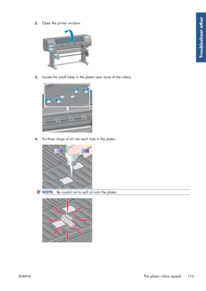 Page 1812.Open the printer window.
3.
Locate the small holes in the pl
aten near some of the rollers.
4.Put three drops of oil into each hole in the platen.
NOTE:
Be careful not to spill oil onto the platen.
ENWW The platen rollers squeak
173
Troubleshoot other
 