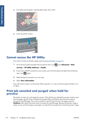 Page 1825.If oil spills onto the platen, wipe the platen clean with a cloth.
6.Lower the printer window.
Cannot access the HP Utility
If you have not done so
 already, please read Access the HP Utility on page 24.
1. Go to the front panel and sele ct the Connectivity menu icon 
, then Advanced  > Web
services  > HP Utility Software  > Enable.
2. If you have a TCP/IP connection to your printer, go to the front panel and select the Connectivity
menu icon 
 again.
3. Select the type of connection you are using.
4....