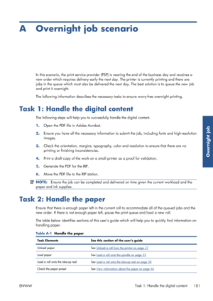 Page 189A Overnight job scenario
In this scenario, the print service provider (PSP) is nearing the end of the business day and receives a
new order which requires delivery  early the next day. The printer is currently printing and there are
jobs in the queue which must also be delivered the next day. The best solution is to queue the new job
and print it overnight.
The following information describes the necessary  tasks to ensure worry-free overnight printing.
Task 1: Handle the digital content
The following...