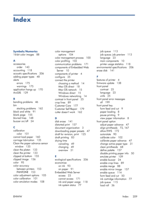 Page 217Index
Symbols/Numerics
16-bit color images 88
A
accessoriesorder 143
accounting 118
acoustic specifications 206
adding paper types 48
alerts
errors 175
warnings 175
application hangs up 170
ArcGIS 129
B
banding problems 46
bin
stacking problems 162
black and white 91
blank page 155
blurred lines 148
buzzer on/off 24
C
calibration color 101
cannot load paper 160
carriage lubrication 135
Clean the paper advance sensor window 135
clean the platen 133
clean the printer 133
clipped at bottom 155
clipped image...