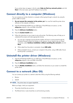 Page 23If your printer does not appear in the list, select Help me find my network printer and click
Next . In the next screen, give the  IP address of your printer.
Connect directly to a computer (Windows)
You can connect your printer directly to a comput er without going through a network, by using the
printers USB 2.0 socket.
1. Do not connect the comput er to the printer yet. You must first install the printer driver
software on the computer, as follows.
2. Insert the 
HP Start-Up Kit  DVD into your DVD...