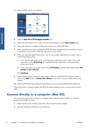 Page 263.Open the DVD icon on your desktop.
4.
Open the  Mac OS X HP Designjet Installer  icon.
5. Follow the instructions on your screen. You are recommended to use the  Easy Install option.
6. The printer software is installed, includ
ing the printer driver and the HP Utility.
7. When the software has been instal
led, the HP Printer Setup Assistant starts au tomatically, to set up
a connection to your prin ter. Follow the instructions on your screen.
8. When you reach the Select Printe
r screen, look for your...