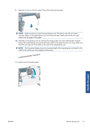 Page 499.Press the 
OK key on the front panel. The printer advances the paper.
NOTE: Make sure that you insert  the loop-shaping core. The ta ke-up reel will not function
correctly without it. The loop-shaping core must  have end caps. Make sure that the end caps
extend over the edges of the paper.
10. Assemble a loop-shaping core by
 matching the shape-coded and color-coded lengths of plastic
tubing. The loop-shaping  core must be the same width as the  paper that you are using. Make sure
that both end caps...