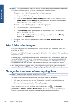 Page 96NOTE:If you load sheet paper with skew checking di sabled, the printer does not measure the length
of the sheet, so the print preview will not  be a reliable guide to the final printout.
●To preview a print under Windows,
 you have the following options:
◦ Use your applications 
print preview option.
◦ Check the  Show preview before printing  option, which you can find in the drivers
Paper/Quality  tab and Features  tab. The preview may be pr ovided in different ways,
depending on your prin ter and...