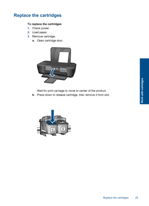 Page 27Replace the cartridges
To replace the cartridges 
1. Check power. 
2. Load paper. 
3. Remove cartridge. 
a . Open cartridge door.
Wait for print carriage to move to center of the product. 
b . Press down to release cartridge, then remove it from slot.
Replace the cartridges 25
Work with cartridges
 