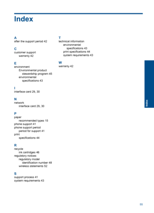 Page 57Index
A
after the support period 42
C
customer support 
warranty 42
E
environment
Environmental product
stewardship program 45 
environmental 
specifications 43
I
interface card 29, 30
N
network 
interface card 29, 30
P
paper 
recommended types 15
phone support 41
phone support period
period for support 41
print
specifications 44
R
recycle
ink cartridges 46
regulatory notices
regulatory model
identification number 48
wireless statements 52
S
support process 41
system requirements 43
T
technical...
